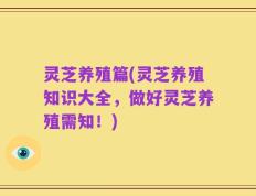 灵芝养殖篇(灵芝养殖知识大全，做好灵芝养殖需知！)