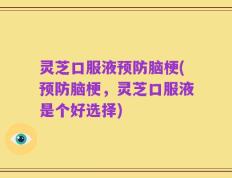 灵芝口服液预防脑梗(预防脑梗，灵芝口服液是个好选择)