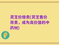 灵芝价格贵(灵芝售价昂贵，成为高价值的中药材)