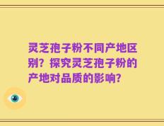 灵芝孢子粉不同产地区别？探究灵芝孢子粉的产地对品质的影响？