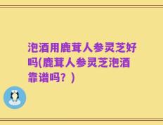 泡酒用鹿茸人参灵芝好吗(鹿茸人参灵芝泡酒靠谱吗？)