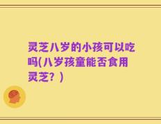 灵芝八岁的小孩可以吃吗(八岁孩童能否食用灵芝？)