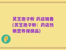 灵芝孢子粉 药店销售(灵芝孢子粉：药店热销营养保健品)