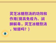 灵芝冰糖熬汤的功效和作用(提高免疫力、润肺解毒，灵芝冰糖熬汤，知道吗？)