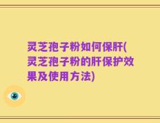 灵芝孢子粉如何保肝(灵芝孢子粉的肝保护效果及使用方法)
