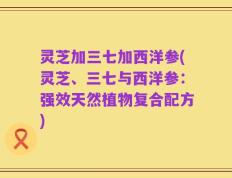 灵芝加三七加西洋参(灵芝、三七与西洋参：强效天然植物复合配方)