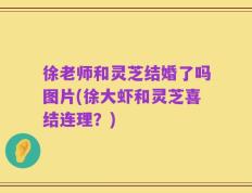 徐老师和灵芝结婚了吗图片(徐大虾和灵芝喜结连理？)