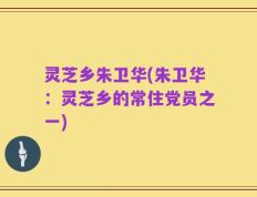 灵芝乡朱卫华(朱卫华：灵芝乡的常住党员之一)