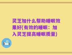 灵芝加什么帮助睡眠效果好(有效的睡眠：加入灵芝提高睡眠质量)
