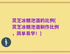 灵芝冰糖泡酒的比例(灵芝冰糖泡酒制作比例，简单易学！)