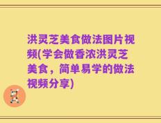 洪灵芝美食做法图片视频(学会做香浓洪灵芝美食，简单易学的做法视频分享)