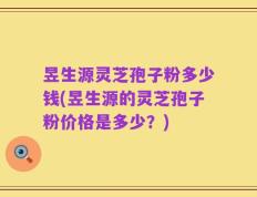 昱生源灵芝孢子粉多少钱(昱生源的灵芝孢子粉价格是多少？)