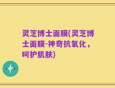 灵芝博士面膜(灵芝博士面膜-神奇抗氧化，呵护肌肤)