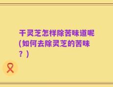 干灵芝怎样除苦味道呢(如何去除灵芝的苦味？)