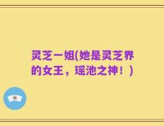 灵芝一姐(她是灵芝界的女王，瑶池之神！)