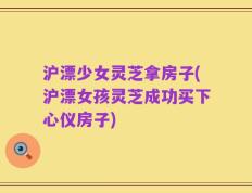 沪漂少女灵芝拿房子(沪漂女孩灵芝成功买下心仪房子)