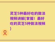 灵芝5种最好吃的做法视频讲解(掌握！最好吃的灵芝5种做法视频)