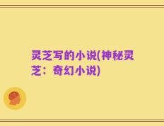 灵芝写的小说(神秘灵芝：奇幻小说)