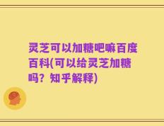 灵芝可以加糖吧嘛百度百科(可以给灵芝加糖吗？知乎解释)