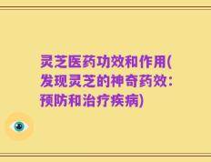 灵芝医药功效和作用(发现灵芝的神奇药效：预防和治疗疾病)
