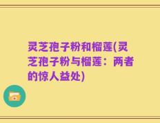 灵芝孢子粉和榴莲(灵芝孢子粉与榴莲：两者的惊人益处)