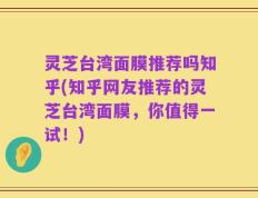 灵芝台湾面膜推荐吗知乎(知乎网友推荐的灵芝台湾面膜，你值得一试！)