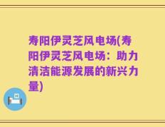 寿阳伊灵芝风电场(寿阳伊灵芝风电场：助力清洁能源发展的新兴力量)