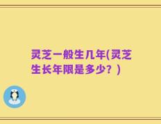 灵芝一般生几年(灵芝生长年限是多少？)