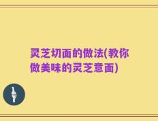 灵芝切面的做法(教你做美味的灵芝意面)