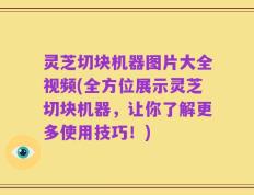 灵芝切块机器图片大全视频(全方位展示灵芝切块机器，让你了解更多使用技巧！)