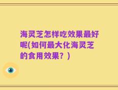 海灵芝怎样吃效果最好呢(如何最大化海灵芝的食用效果？)