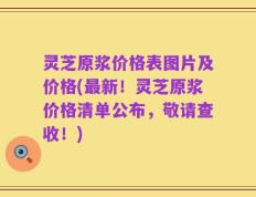 灵芝原浆价格表图片及价格(最新！灵芝原浆价格清单公布，敬请查收！)
