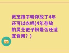 灵芝孢子粉存放了4年还可以吃吗(4年存放的灵芝孢子粉是否还适宜食用？)