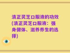 清正灵芝口服液的功效(清正灵芝口服液：强身健体、滋养养生的选择)
