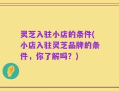 灵芝入驻小店的条件(小店入驻灵芝品牌的条件，你了解吗？)