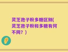 灵芝孢子粉多糖区别(灵芝孢子粉和多糖有何不同？)