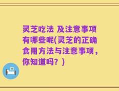 灵芝吃法 及注意事项有哪些呢(灵芝的正确食用方法与注意事项，你知道吗？)