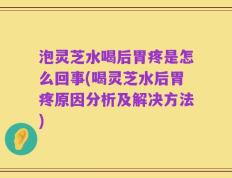 泡灵芝水喝后胃疼是怎么回事(喝灵芝水后胃疼原因分析及解决方法)