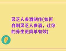 灵芝人参酒制作(如何自制灵芝人参酒，让你的养生更简单有效)