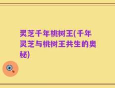 灵芝千年桃树王(千年灵芝与桃树王共生的奥秘)