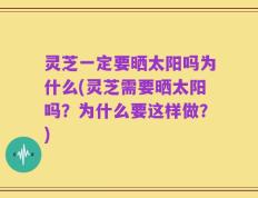 灵芝一定要晒太阳吗为什么(灵芝需要晒太阳吗？为什么要这样做？)