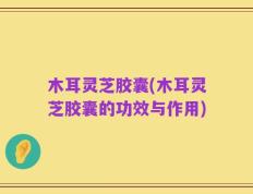 木耳灵芝胶囊(木耳灵芝胶囊的功效与作用)