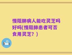 慢阻肺病人能吃灵芝吗好吗(慢阻肺患者可否食用灵芝？)