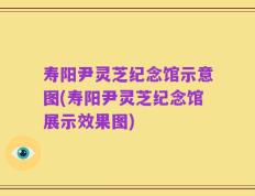 寿阳尹灵芝纪念馆示意图(寿阳尹灵芝纪念馆展示效果图)