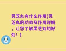 灵芝丸有什么作用(灵芝丸的功效及作用详解，让您了解灵芝丸的好处！)