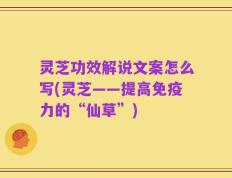 灵芝功效解说文案怎么写(灵芝——提高免疫力的“仙草”)