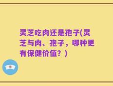 灵芝吃肉还是孢子(灵芝与肉、孢子，哪种更有保健价值？)