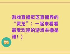 游戏直播灵芝直播界的“灵芝”：一起来看看最受欢迎的游戏主播是谁！)