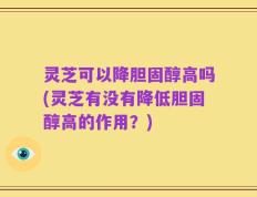 灵芝可以降胆固醇高吗(灵芝有没有降低胆固醇高的作用？)