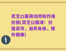 灵芝口服液功效和作用价格(灵芝口服液：价值高效，滋养身体，提升健康)